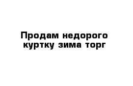 Продам недорого куртку зима торг